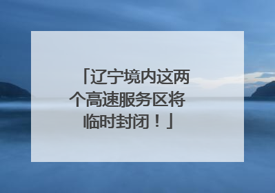 辽宁境内这两个高速服务区将临时封闭！