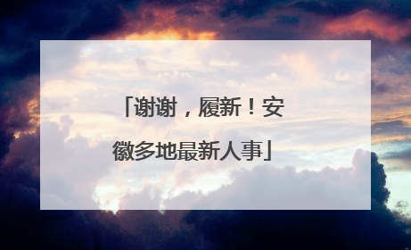 谢谢，履新！安徽多地最新人事