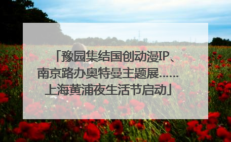 豫园集结国创动漫IP、南京路办奥特曼主题展……上海黄浦夜生活节启动