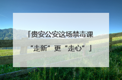 贵安公安这场禁毒课“走新”更“走心”