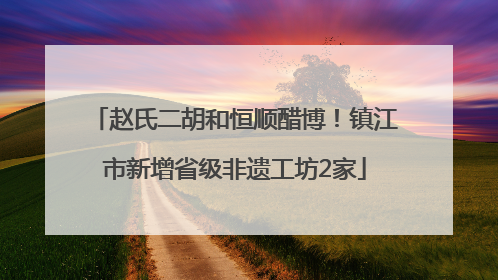 赵氏二胡和恒顺醋博！镇江市新增省级非遗工坊2家