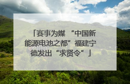 赛事为媒 “中国新能源电池之都”福建宁德发出“求贤令”