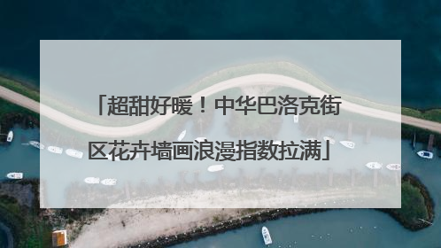 超甜好暖！中华巴洛克街区花卉墙画浪漫指数拉满