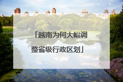 越南为何大幅调整省级行政区划