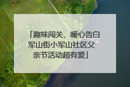 趣味闯关、暖心告白 军山街小军山社区父亲节活动超有爱