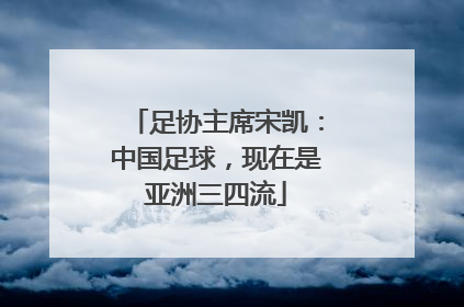足协主席宋凯：中国足球，现在是亚洲三四流