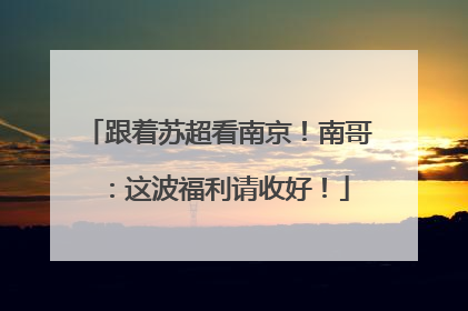 跟着苏超看南京！南哥：这波福利请收好！