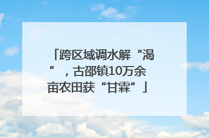 跨区域调水解“渴”，古邵镇10万余亩农田获“甘霖”