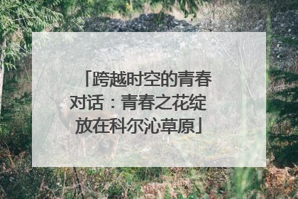 跨越时空的青春对话：青春之花绽放在科尔沁草原