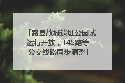 路县故城遗址公园试运行开放，T45路等公交线路同步调整