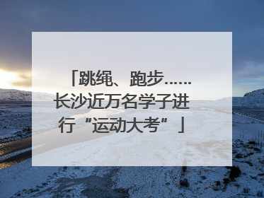 跳绳、跑步……长沙近万名学子进行“运动大考”