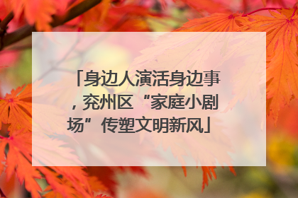 身边人演活身边事，兖州区“家庭小剧场”传塑文明新风