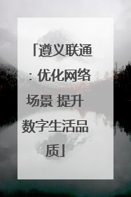 遵义联通：优化网络场景 提升数字生活品质