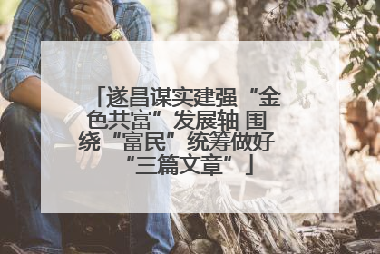 遂昌谋实建强“金色共富”发展轴 围绕“富民”统筹做好“三篇文章”