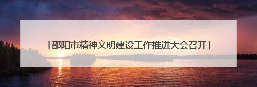 邵阳市精神文明建设工作推进大会召开