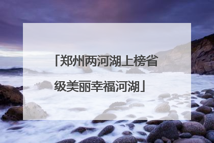 郑州两河湖上榜省级美丽幸福河湖