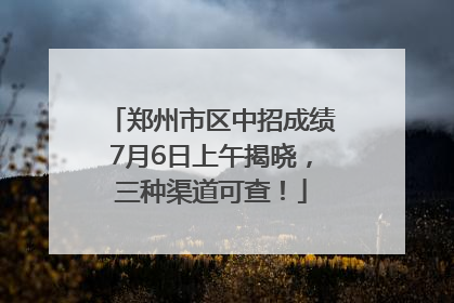 郑州市区中招成绩7月6日上午揭晓，三种渠道可查！