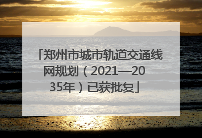郑州市城市轨道交通线网规划（2021—2035年）已获批复