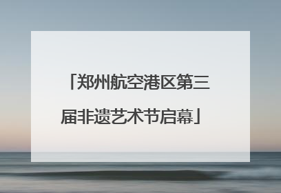 郑州航空港区第三届非遗艺术节启幕
