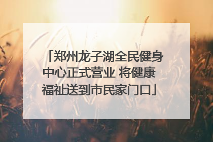 郑州龙子湖全民健身中心正式营业 将健康福祉送到市民家门口
