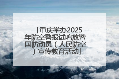 重庆举办2025年防空警报试鸣放暨国防动员（人民防空）宣传教育活动