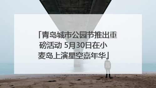 青岛城市公园节推出重磅活动 5月30日在小麦岛上演星空嘉年华
