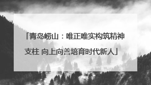 青岛崂山：唯正唯实构筑精神支柱 向上向善培育时代新人