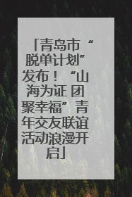 青岛市“脱单计划”发布！“山海为证 团聚幸福”青年交友联谊活动浪漫开启