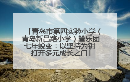 青岛市第四实验小学（青岛新昌路小学）管乐团七年蜕变：以坚持为钥 打开多元成长之门