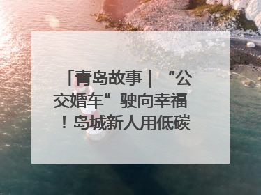 青岛故事｜“公交婚车”驶向幸福！岛城新人用低碳浪漫点亮城市