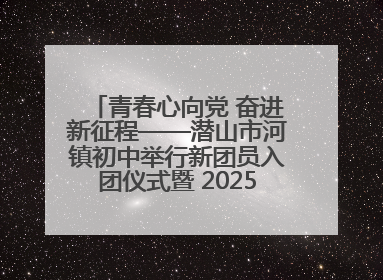青春心向党 奋进新征程——潜山市河镇初中举行新团员入团仪式暨 2025年度团员大会