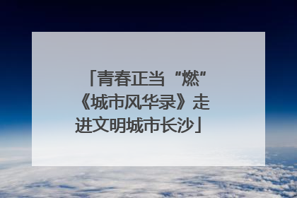 青春正当“燃”《城市风华录》走进文明城市长沙