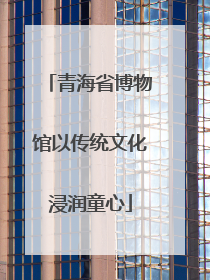 青海省博物馆以传统文化浸润童心