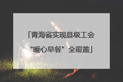 青海省实现县级工会“暖心早餐”全覆盖