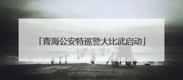 青海公安特巡警大比武启动