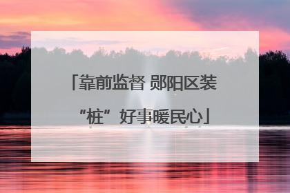 靠前监督 郧阳区装“桩”好事暖民心