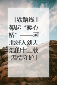 铁路线上架起“暖心桥”——河北好人刘天浩的十三载温情守护