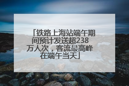 铁路上海站端午期间预计发送超238万人次，客流最高峰在端午当天