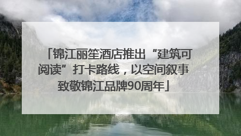 锦江丽笙酒店推出“建筑可阅读”打卡路线，以空间叙事致敬锦江品牌90周年