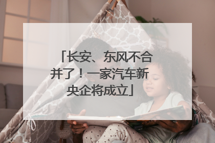 长安、东风不合并了！一家汽车新央企将成立