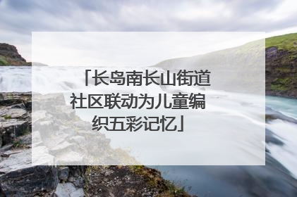 长岛南长山街道社区联动为儿童编织五彩记忆