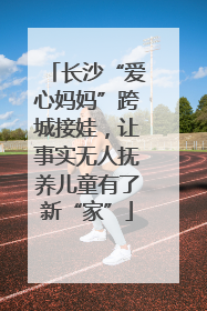 长沙“爱心妈妈”跨城接娃，让事实无人抚养儿童有了新“家”