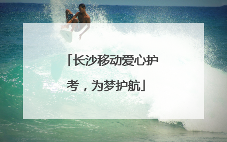 长沙移动爱心护考，为梦护航