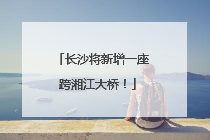 长沙将新增一座跨湘江大桥！