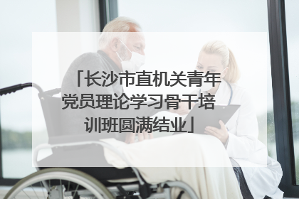 长沙市直机关青年党员理论学习骨干培训班圆满结业