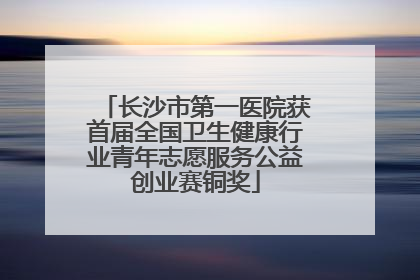 长沙市第一医院获首届全国卫生健康行业青年志愿服务公益创业赛铜奖