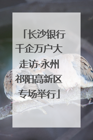 长沙银行千企万户大走访·永州祁阳高新区专场举行