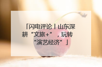 闪电评论丨山东深耕“文旅+”，玩转“演艺经济”