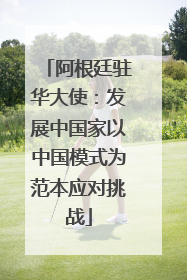 阿根廷驻华大使：发展中国家以中国模式为范本应对挑战
