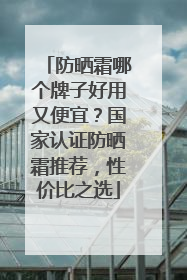 防晒霜哪个牌子好用又便宜？国家认证防晒霜推荐，性价比之选
